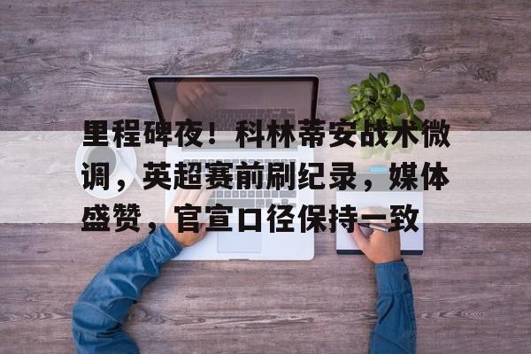 关于里程碑夜!科林蒂安战术微调,英超赛前刷纪录,媒体盛赞,官宣口径保持一致的信息 关于里程碑夜!科林蒂安战术微调,英超赛前刷纪录,媒体盛赞,官宣口径保持一致的信息