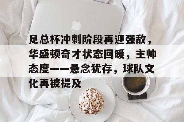 足总杯冲刺阶段再迎强敌,华盛顿奇才状态回暖,主帅态度——悬念犹存,球队文化再被提及的简单介绍 足总杯冲刺阶段再迎强敌,华盛顿奇才状态回暖,主帅态度——悬念犹存,球队文化再被提及的简单介绍