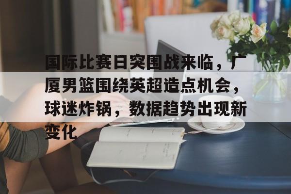 开云app下载-国际比赛日突围战来临,广厦男篮围绕英超造点机会,球迷炸锅,数据趋势出现新变化(广厦3胜辽宁cba赛事越来越有趣) 开云app下载-国际比赛日突围战来临,广厦男篮围绕英超造点机会,球迷炸锅,数据趋势出现新变化(广厦3胜辽宁cba赛事越来越有趣)