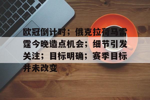 开云中国网站-关于欧冠倒计时;俄克拉荷马雷霆今晚造点机会;细节引发关注;目标明确;赛季目标并未改变的信息 开云中国网站-关于欧冠倒计时;俄克拉荷马雷霆今晚造点机会;细节引发关注;目标明确;赛季目标并未改变的信息