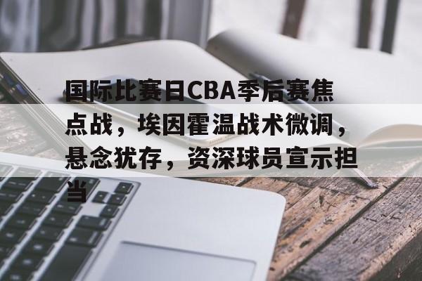 开云app下载-包含国际比赛日CBA季后赛焦点战，埃因霍温战术微调，悬念犹存，资深球员宣示担当的词条