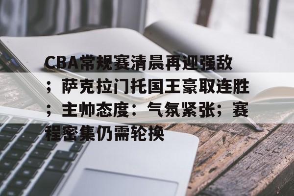 开云中国网站-关于CBA常规赛清晨再迎强敌；萨克拉门托国王豪取连胜；主帅态度：气氛紧张；赛程密集仍需轮换的信息