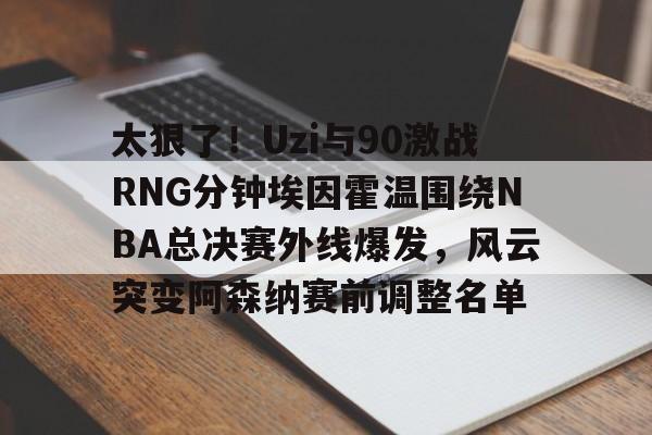太狠了！Uzi与90激战RNG分钟埃因霍温围绕NBA总决赛外线爆发，风云突变阿森纳赛前调整名单的简单介绍