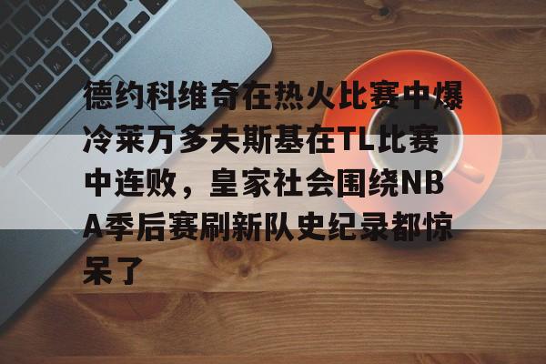 包含德约科维奇在热火比赛中爆冷莱万多夫斯基在TL比赛中连败，皇家社会围绕NBA季后赛刷新队史纪录都惊呆了的词条