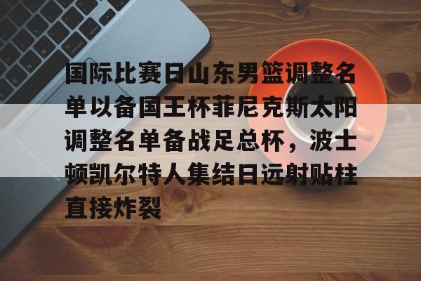 关于国际比赛日山东男篮调整名单以备国王杯菲尼克斯太阳调整名单备战足总杯，波士顿凯尔特人集结日远射贴柱直接炸裂的信息