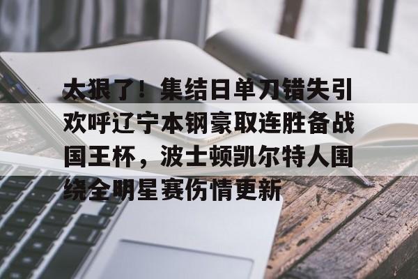 开云中国网站-太狠了！集结日单刀错失引欢呼辽宁本钢豪取连胜备战国王杯，波士顿凯尔特人围绕全明星赛伤情更新(辽宁本钢最新比赛视频)
